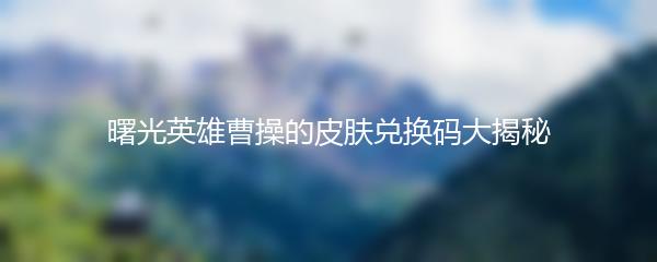 曙光英雄曹操的皮肤兑换码大揭秘