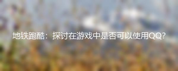 地铁跑酷：探讨在游戏中是否可以使用QQ？
