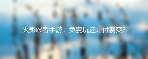 火影忍者手游：免费玩还是付费爽？