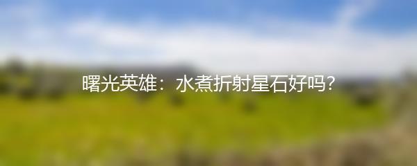 曙光英雄：水煮折射星石好吗？