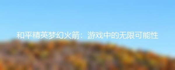 和平精英梦幻火箭：游戏中的无限可能性