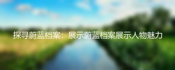 探寻蔚蓝档案：展示蔚蓝档案展示人物魅力