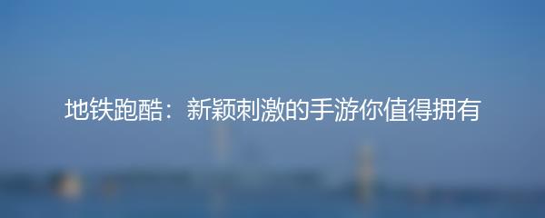 地铁跑酷：新颖刺激的手游你值得拥有