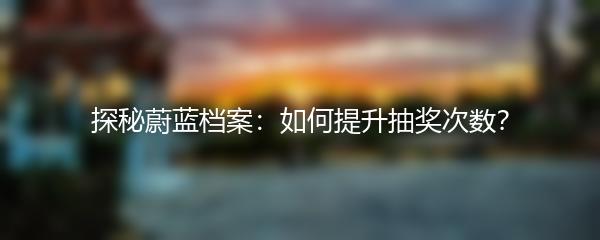 探秘蔚蓝档案：如何提升抽奖次数？