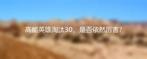 高能英雄淘汰30，是否依然厉害？