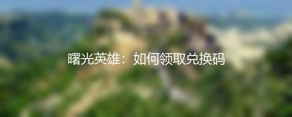 曙光英雄：如何领取兑换码