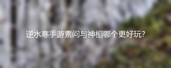 逆水寒手游素问与神相哪个更好玩？