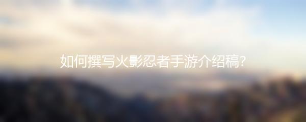 如何撰写火影忍者手游介绍稿？