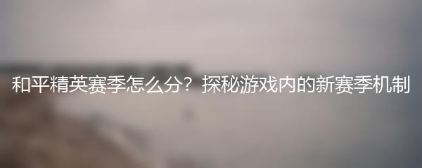 和平精英赛季怎么分？探秘游戏内的新赛季机制