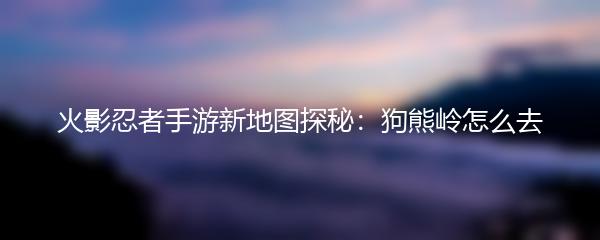 火影忍者手游新地图探秘：狗熊岭怎么去