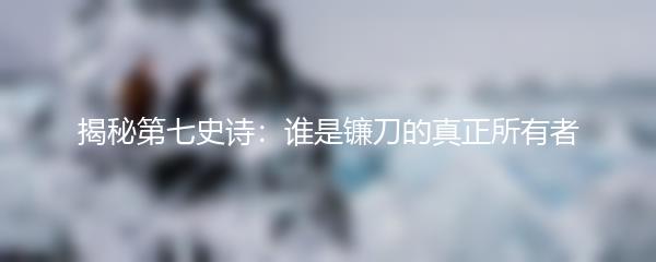 揭秘第七史诗：谁是镰刀的真正所有者