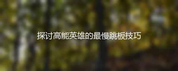 探讨高能英雄的最慢跳板技巧