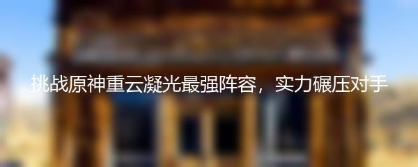 挑战原神重云凝光最强阵容，实力碾压对手