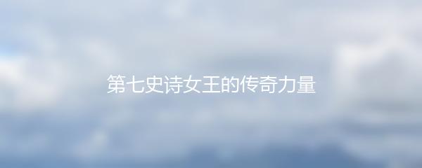 第七史诗女王的传奇力量