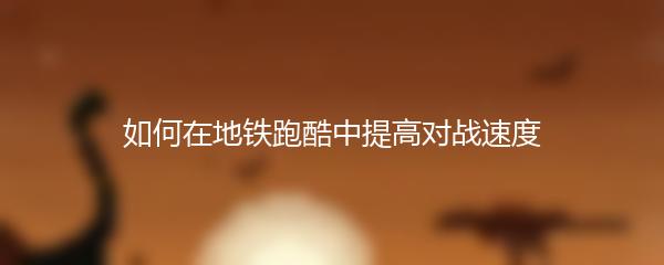 如何在地铁跑酷中提高对战速度