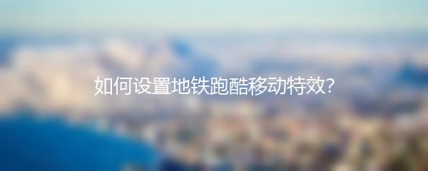 如何设置地铁跑酷移动特效？