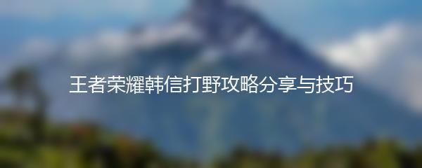 王者荣耀韩信打野攻略分享与技巧