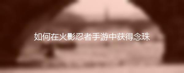 如何在火影忍者手游中获得念珠