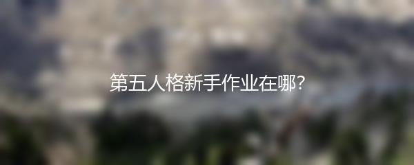 第五人格新手作业在哪？