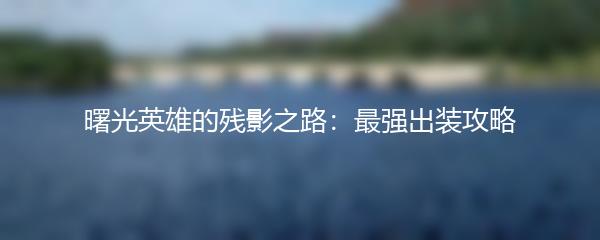 曙光英雄的残影之路：最强出装攻略