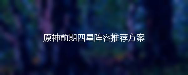 原神前期四星阵容推荐方案