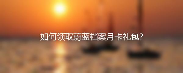 如何领取蔚蓝档案月卡礼包？