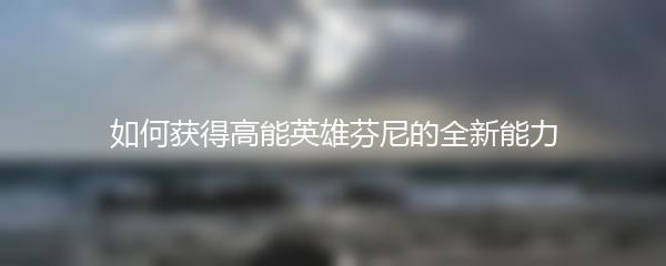 如何获得高能英雄芬尼的全新能力