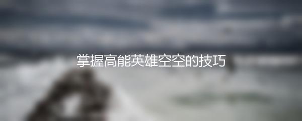 掌握高能英雄空空的技巧