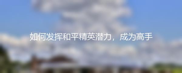 如何发挥和平精英潜力，成为高手