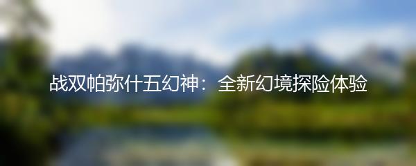 战双帕弥什五幻神：全新幻境探险体验