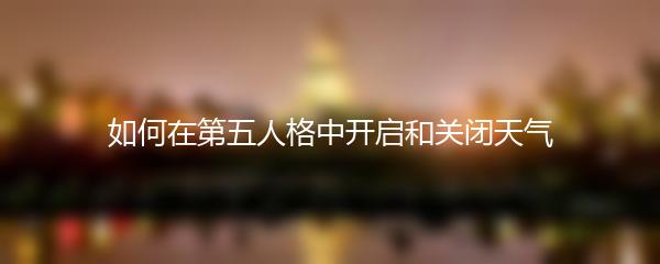 如何在第五人格中开启和关闭天气
