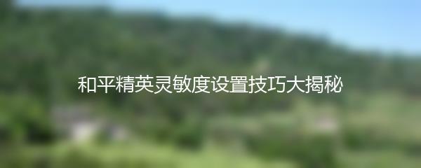 和平精英灵敏度设置技巧大揭秘