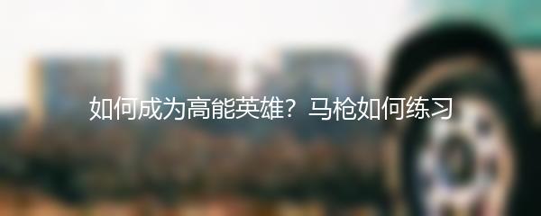 如何成为高能英雄？马枪如何练习