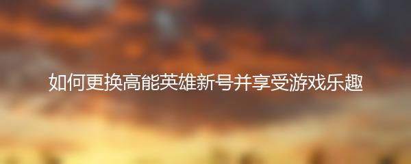 如何更换高能英雄新号并享受游戏乐趣