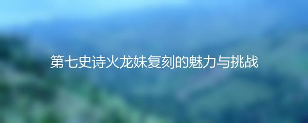 第七史诗火龙妹复刻的魅力与挑战