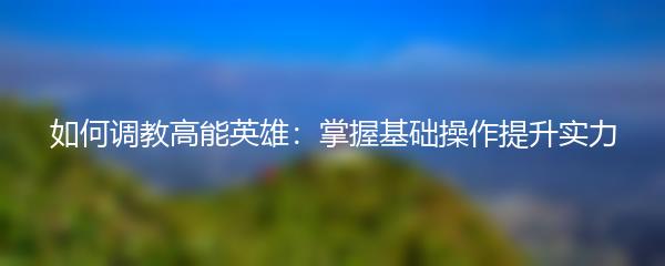 如何调教高能英雄：掌握基础操作提升实力