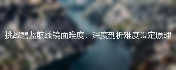 挑战碧蓝航线镜面难度：深度剖析难度设定原理