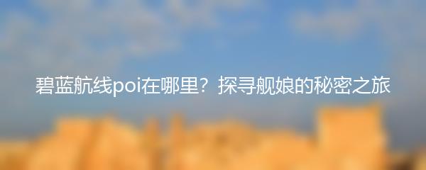 碧蓝航线poi在哪里？探寻舰娘的秘密之旅
