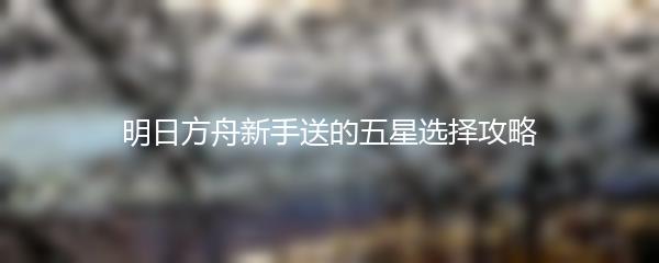 明日方舟新手送的五星选择攻略