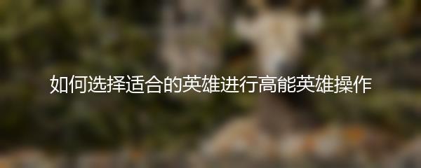 如何选择适合的英雄进行高能英雄操作