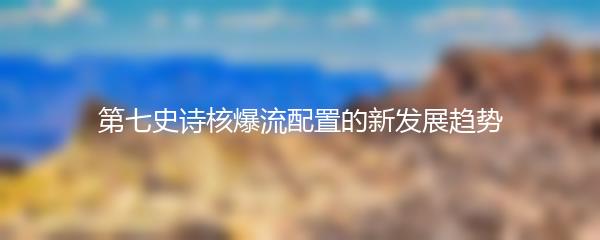第七史诗核爆流配置的新发展趋势