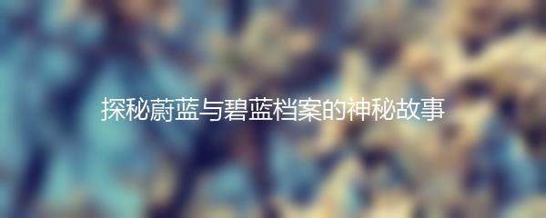 探秘蔚蓝与碧蓝档案的神秘故事