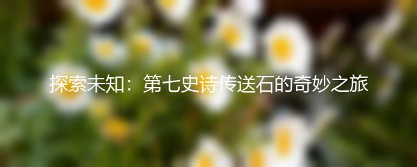 探索未知：第七史诗传送石的奇妙之旅