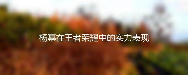 杨幂在王者荣耀中的实力表现