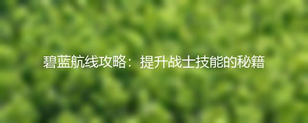 碧蓝航线攻略：提升战士技能的秘籍