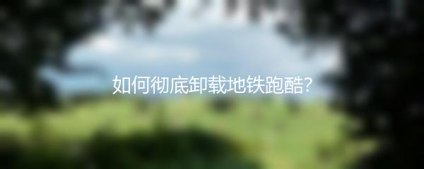 如何彻底卸载地铁跑酷？