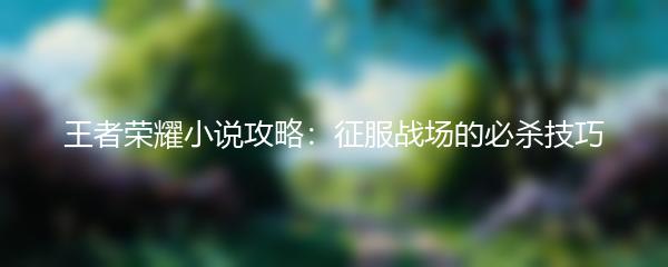 王者荣耀小说攻略：征服战场的必杀技巧