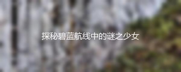 探秘碧蓝航线中的谜之少女