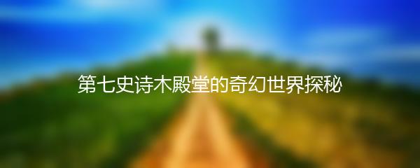 第七史诗木殿堂的奇幻世界探秘