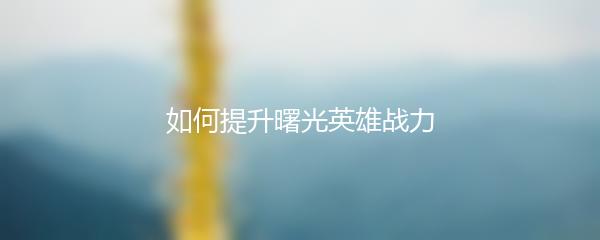 如何提升曙光英雄战力